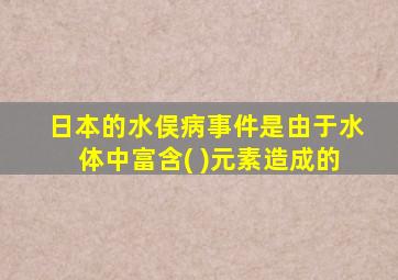 日本的水俣病事件是由于水体中富含( )元素造成的